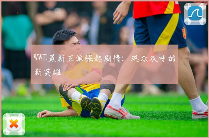 WWE最新正派崛起剧情：观众欢呼的新英雄