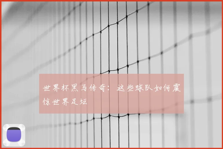 世界杯黑马传奇：这些球队如何震惊世界足坛