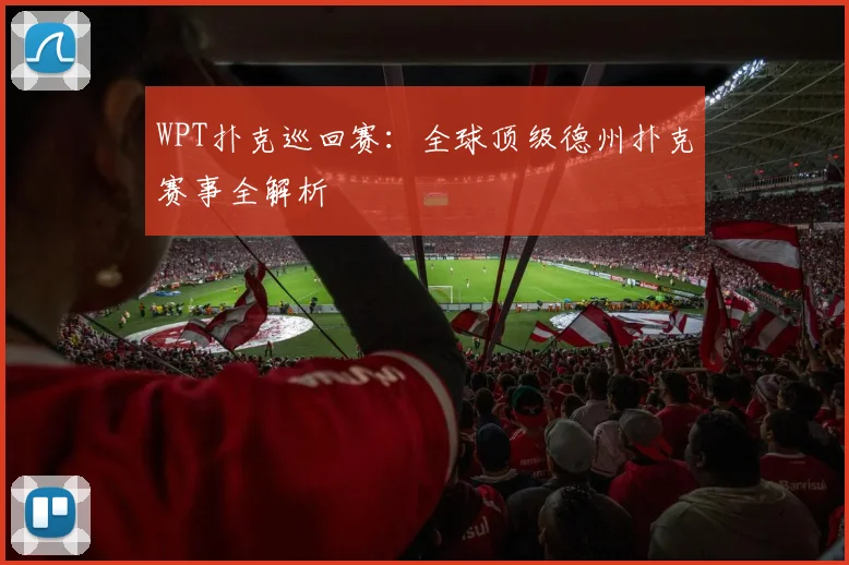 WPT扑克巡回赛：全球顶级德州扑克赛事全解析