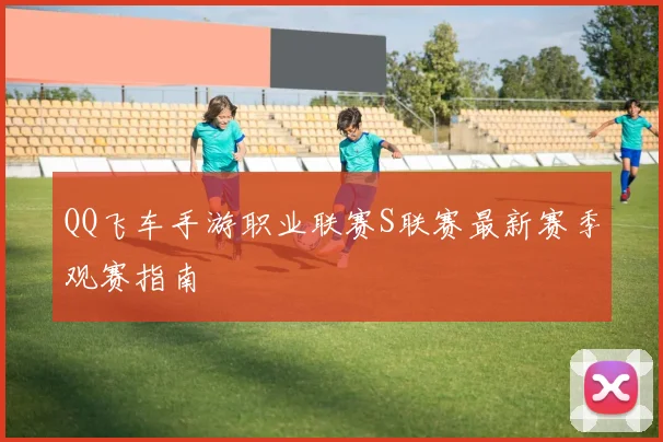 QQ飞车手游职业联赛S联赛最新赛季观赛指南