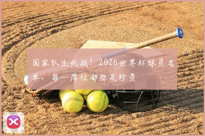 国家队生死战！2026世界杯球员名单，每一席位都弥足珍贵