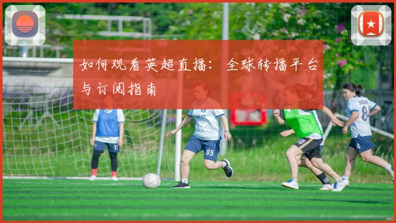 如何观看英超直播：全球转播平台与订阅指南