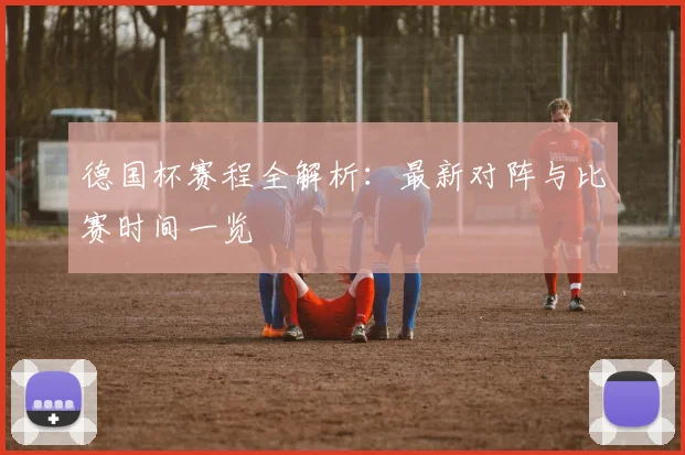 德国杯赛程全解析:最新对阵与比赛时间一览