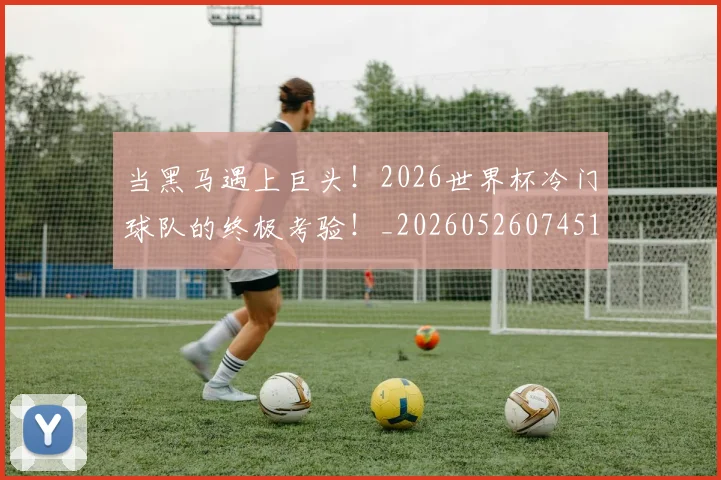 当黑马遇上巨头！2026世界杯冷门球队的终极考验！_20260526074517
