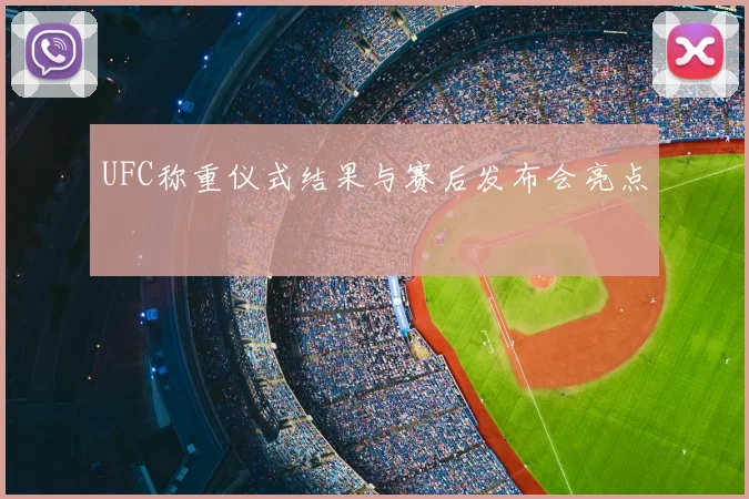 UFC称重仪式结果与赛后发布会亮点