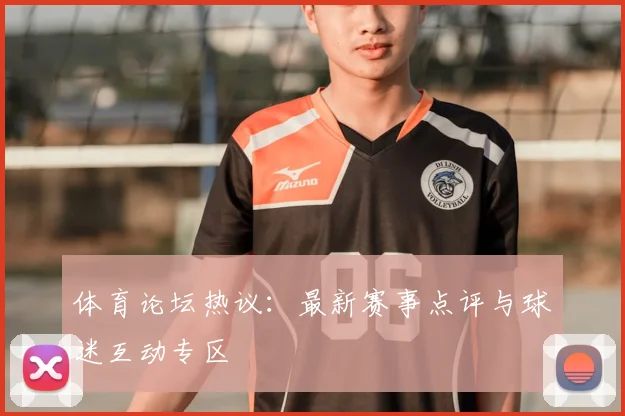 体育论坛热议：最新赛事点评与球迷互动专区