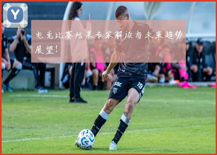 电竞比赛结果专家解读与未来趋势展望！