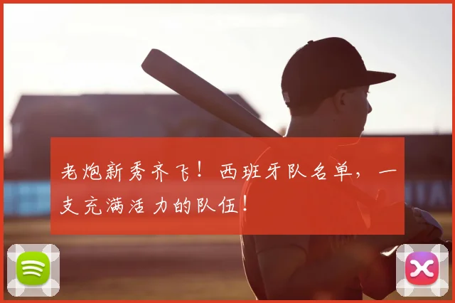 老炮新秀齐飞！西班牙队名单，一支充满活力的队伍！