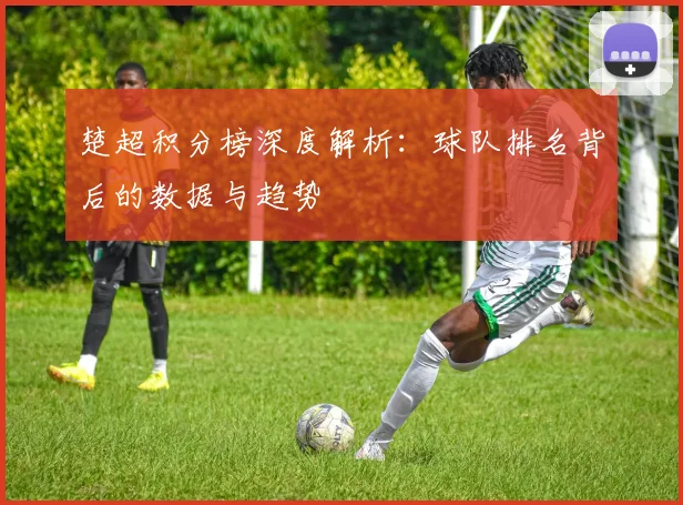 楚超积分榜深度解析：球队排名背后的数据与趋势