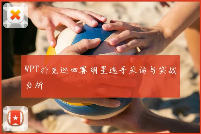 WPT扑克巡回赛明星选手采访与实战分析