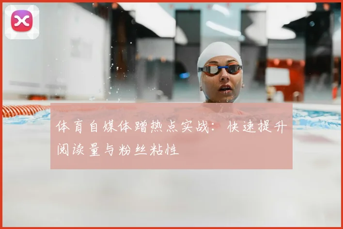 体育自媒体蹭热点实战：快速提升阅读量与粉丝粘性