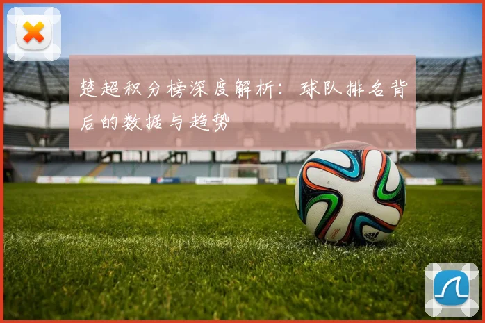 楚超积分榜深度解析:球队排名背后的数据与趋势