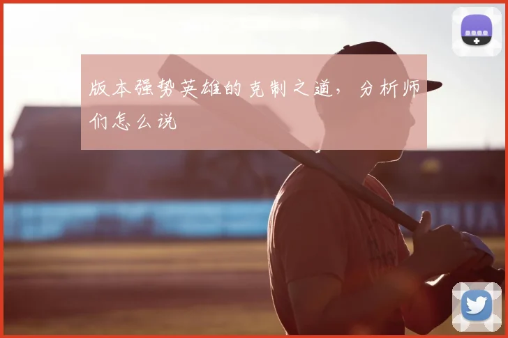 版本强势英雄的克制之道，分析师们怎么说