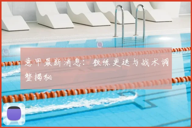 意甲最新消息：教练更迭与战术调整揭秘