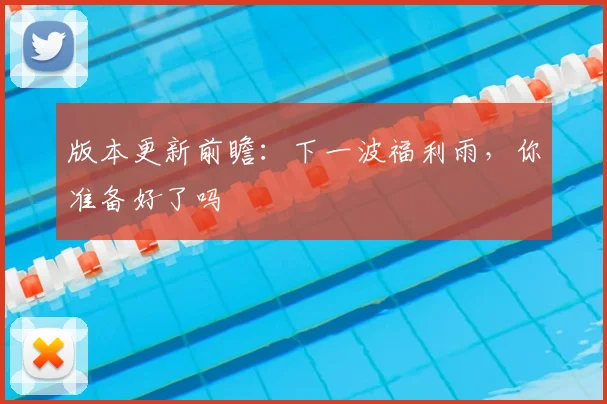 版本更新前瞻：下一波福利雨，你准备好了吗