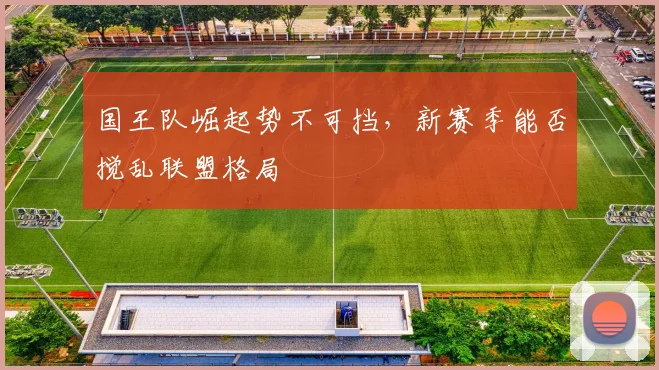 国王队崛起势不可挡，新赛季能否搅乱联盟格局