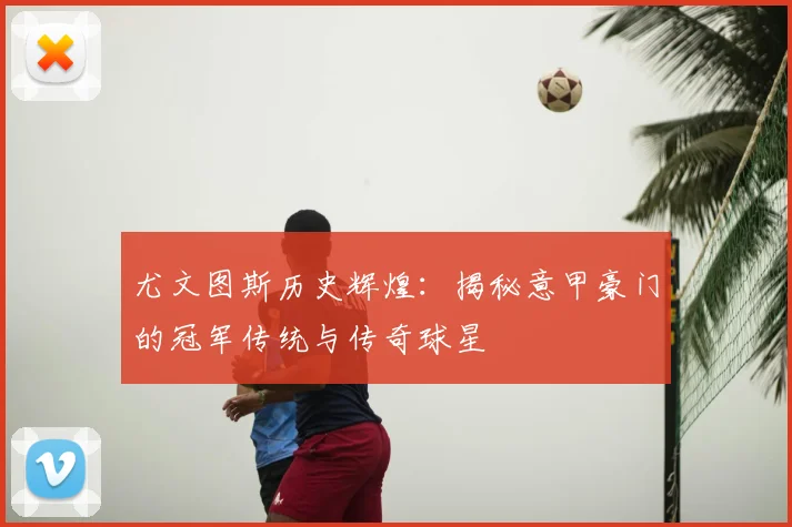 尤文图斯历史辉煌：揭秘意甲豪门的冠军传统与传奇球星