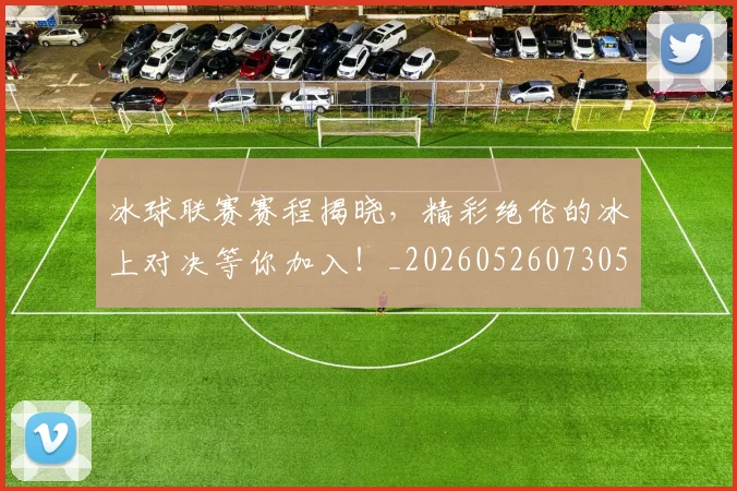 冰球联赛赛程揭晓，精彩绝伦的冰上对决等你加入！_20260526073051