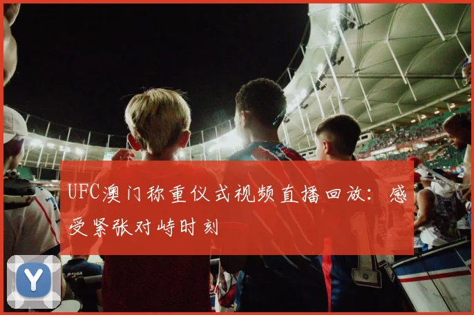 UFC澳门称重仪式视频直播回放：感受紧张对峙时刻