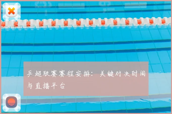 乒超联赛赛程安排：关键对决时间与直播平台