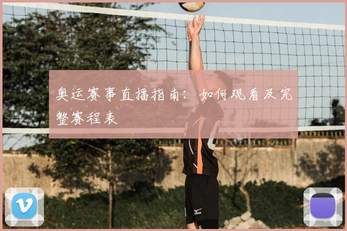 奥运赛事直播指南：如何观看及完整赛程表