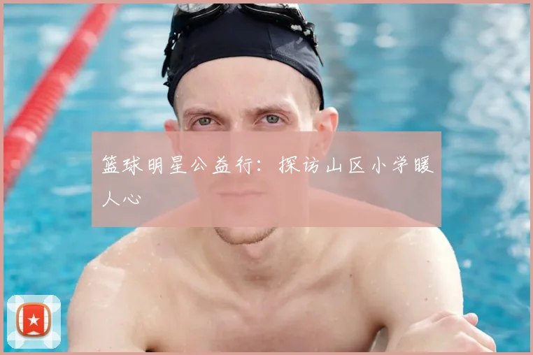 篮球明星公益行：探访山区小学暖人心