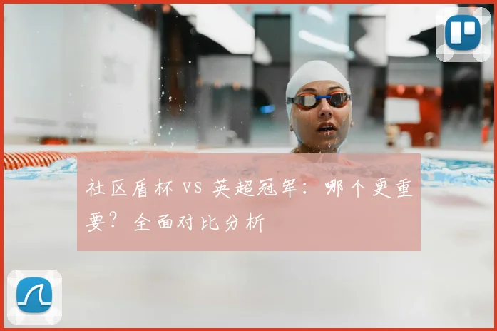 社区盾杯 vs 英超冠军：哪个更重要？全面对比分析