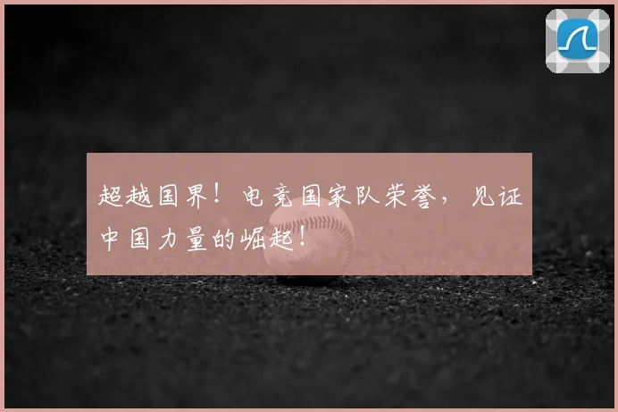 超越国界！电竞国家队荣誉，见证中国力量的崛起！