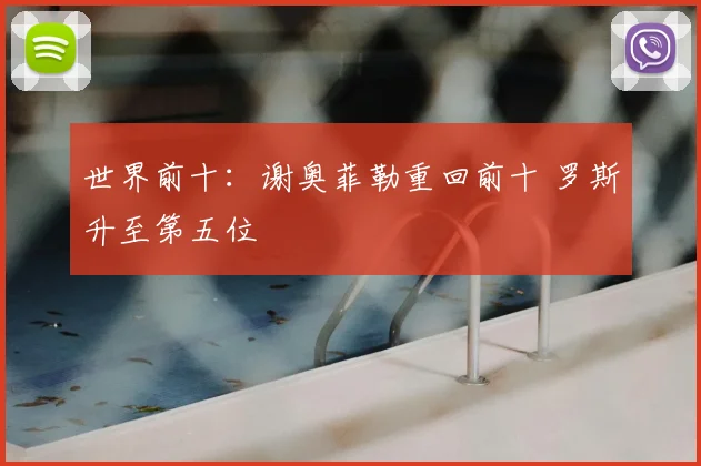 世界前十：谢奥菲勒重回前十 罗斯升至第五位