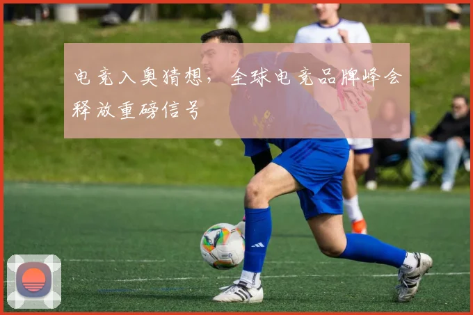 电竞入奥猜想，全球电竞品牌峰会释放重磅信号