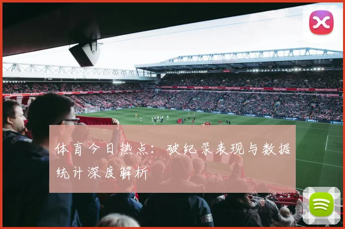 体育今日热点：破纪录表现与数据统计深度解析