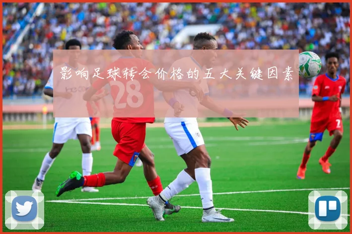 影响足球转会价格的五大关键因素