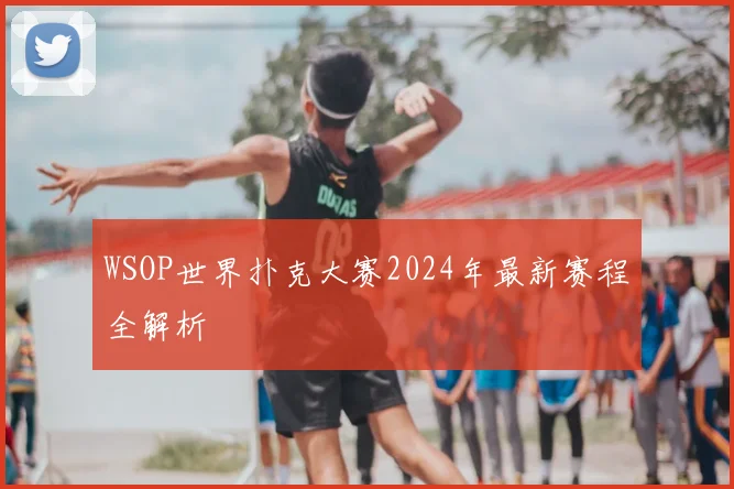 WSOP世界扑克大赛2024年最新赛程全解析
