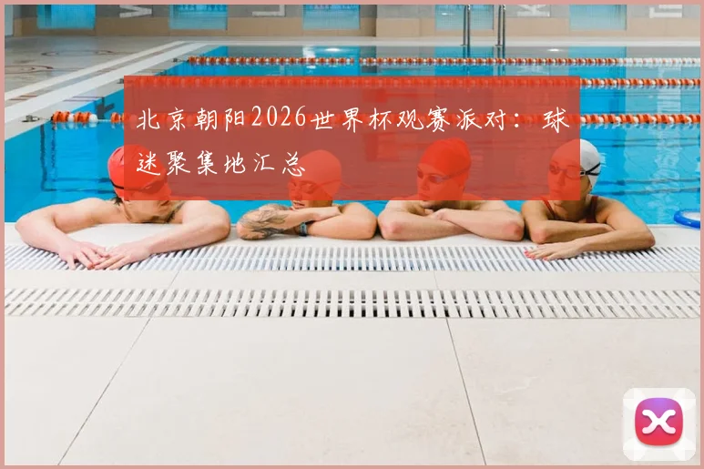 北京朝阳2026世界杯观赛派对：球迷聚集地汇总