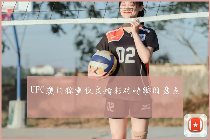 UFC澳门称重仪式精彩对峙瞬间盘点