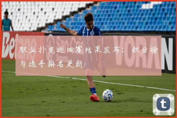 职业扑克巡回赛结果发布：积分榜与选手排名更新